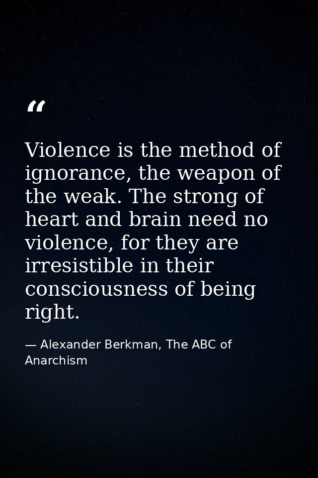 Violence is the method of ignorance, the weapon of the weak. The strong of heart and brain need no violence, for they ar — Alexander Berkman, The ABC of Anarchism