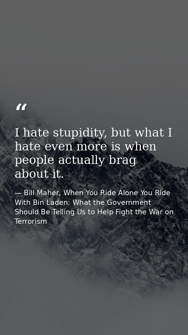 I hate stupidity, but what I hate even more is when people actually brag about it. — Bill Maher, When You Ride Alone You Ride With Bin Laden: What the Government Should Be Telling Us to Help Fight the War on Terrorism