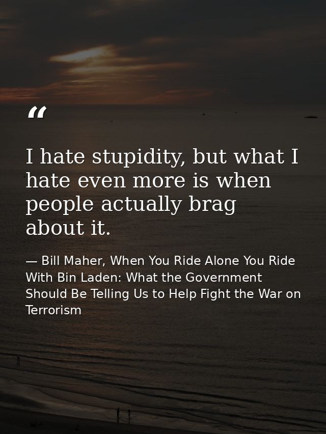 I hate stupidity, but what I hate even more is when people actually brag about it. — Bill Maher, When You Ride Alone You Ride With Bin Laden: What the Government Should Be Telling Us to Help Fight the War on Terrorism