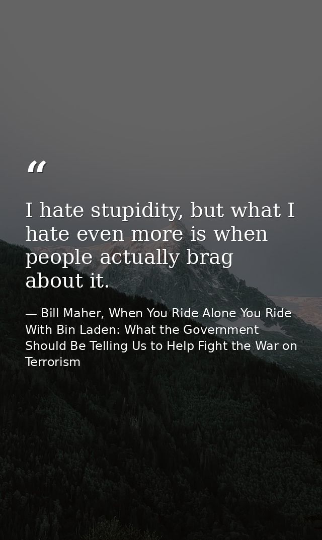I hate stupidity, but what I hate even more is when people actually brag about it. — Bill Maher, When You Ride Alone You Ride With Bin Laden: What the Government Should Be Telling Us to Help Fight the War on Terrorism