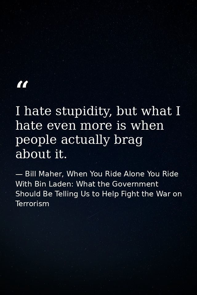I hate stupidity, but what I hate even more is when people actually brag about it. — Bill Maher, When You Ride Alone You Ride With Bin Laden: What the Government Should Be Telling Us to Help Fight the War on Terrorism