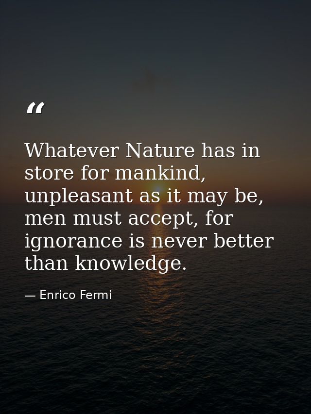 Whatever Nature has in store for mankind, unpleasant as it may be, men must accept, for ignorance is never better than k — Enrico Fermi