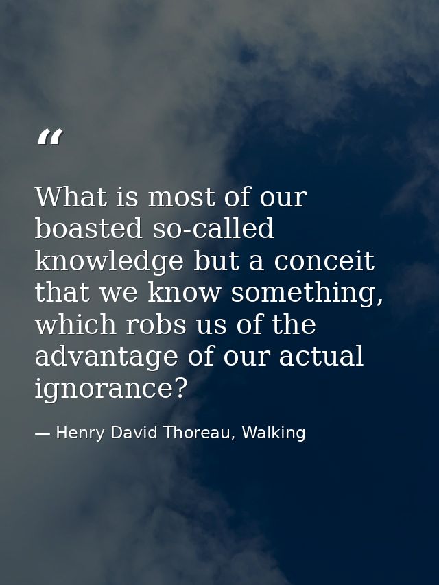 What is most of our boasted so-called knowledge but a conceit that we know something, which robs us of the advantage of  — Henry David Thoreau, Walking