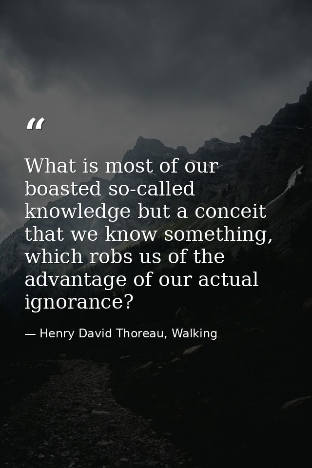 What is most of our boasted so-called knowledge but a conceit that we know something, which robs us of the advantage of  — Henry David Thoreau, Walking