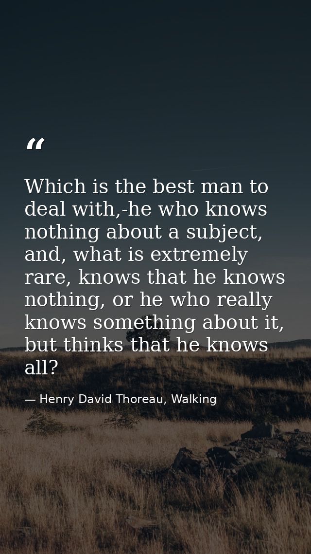Which is the best man to deal with,-he who knows nothing about a subject, and, what is extremely rare, knows that he kno — Henry David Thoreau, Walking
