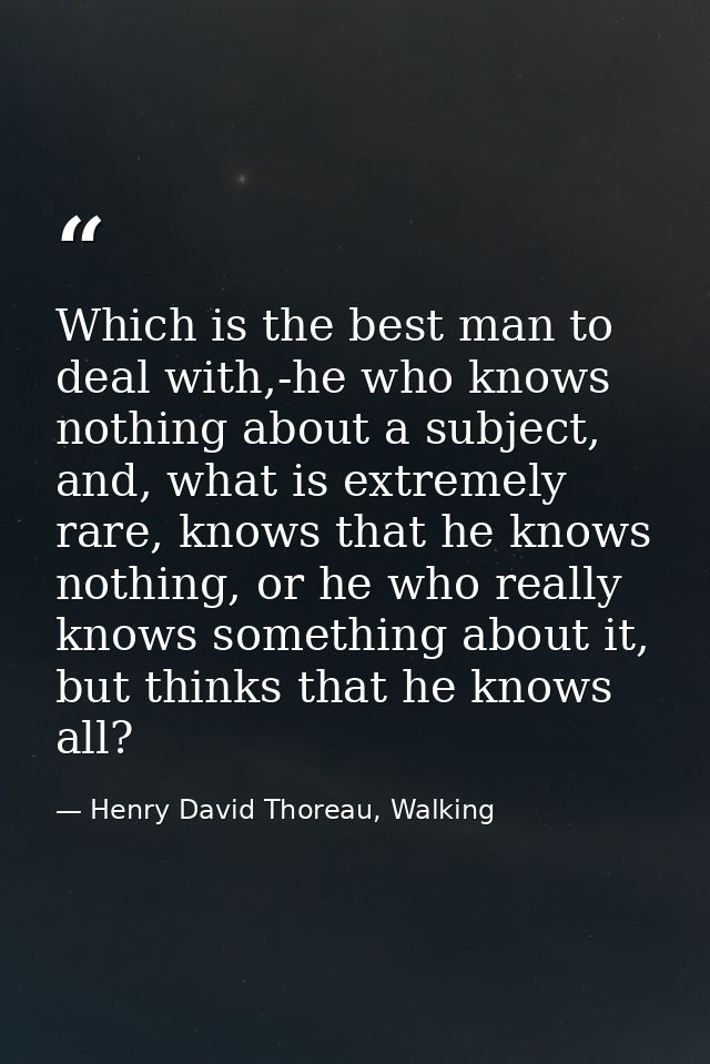 Which is the best man to deal with,-he who knows nothing about a subject, and, what is extremely rare, knows that he kno — Henry David Thoreau, Walking