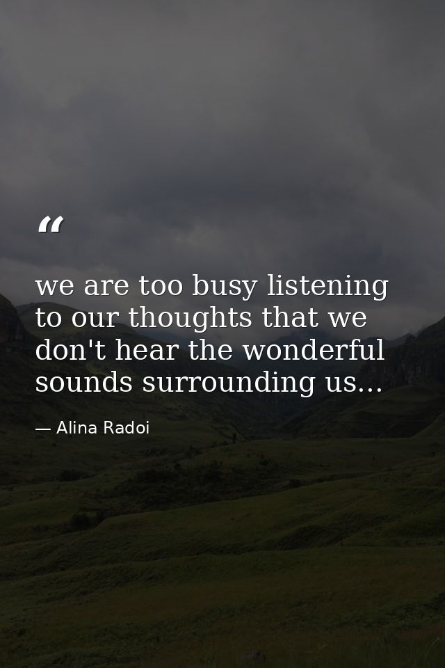 we are too busy listening to our thoughts that we don't hear the wonderful sounds surrounding us... — Alina Radoi