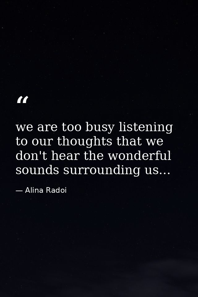 we are too busy listening to our thoughts that we don't hear the wonderful sounds surrounding us... — Alina Radoi
