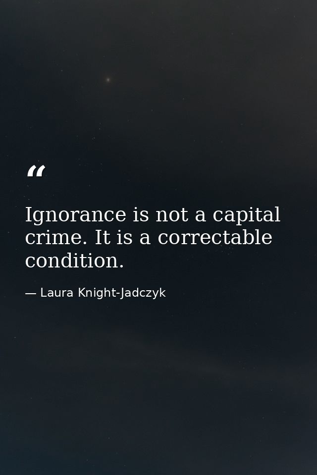 Ignorance is not a capital crime. It is a correctable condition. — Laura Knight-Jadczyk