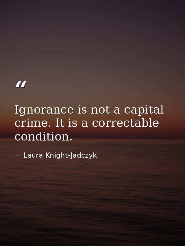 Ignorance is not a capital crime. It is a correctable condition. — Laura Knight-Jadczyk