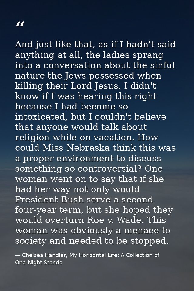 And just like that, as if I hadn't said anything at all, the ladies sprang into a conversation about the sinful nature t — Chelsea Handler, My Horizontal Life: A Collection of One-Night Stands
