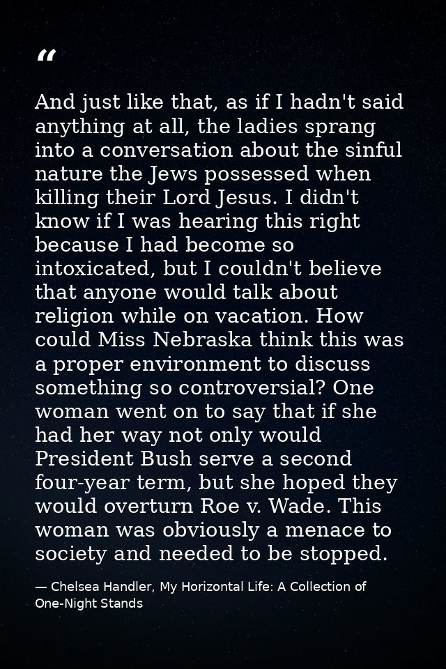 And just like that, as if I hadn't said anything at all, the ladies sprang into a conversation about the sinful nature t — Chelsea Handler, My Horizontal Life: A Collection of One-Night Stands
