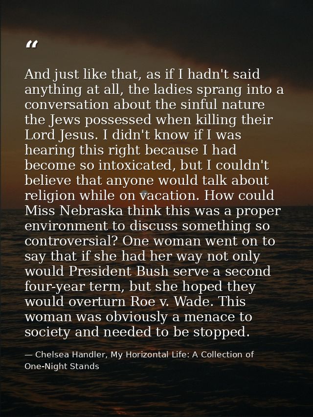 And just like that, as if I hadn't said anything at all, the ladies sprang into a conversation about the sinful nature t — Chelsea Handler, My Horizontal Life: A Collection of One-Night Stands