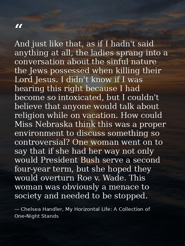 And just like that, as if I hadn't said anything at all, the ladies sprang into a conversation about the sinful nature t — Chelsea Handler, My Horizontal Life: A Collection of One-Night Stands