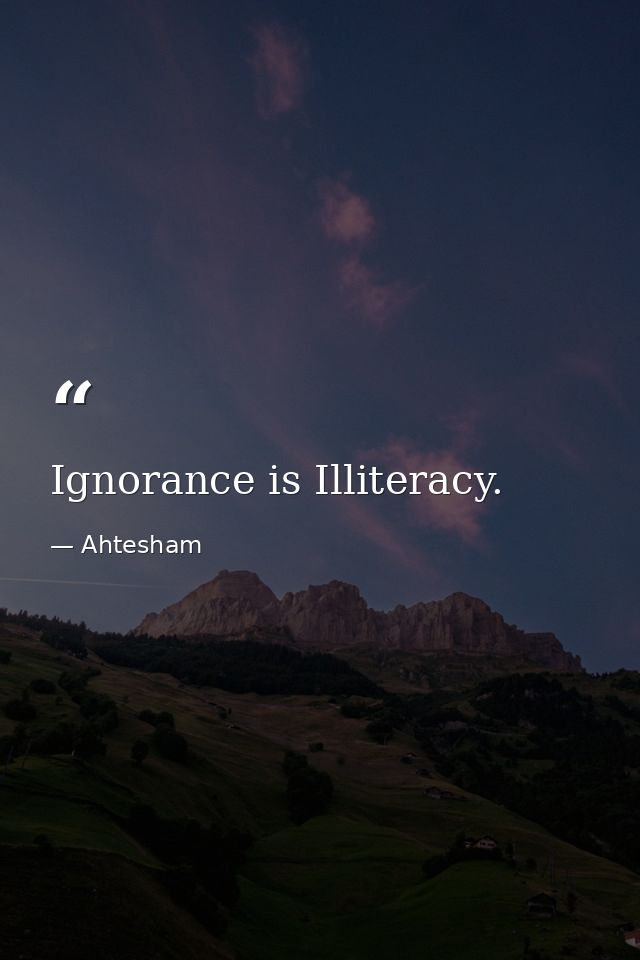 Ignorance is Illiteracy. — Ahtesham