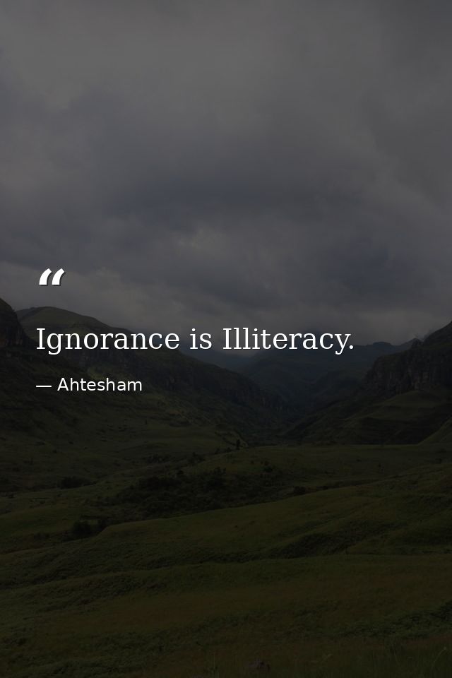Ignorance is Illiteracy. — Ahtesham