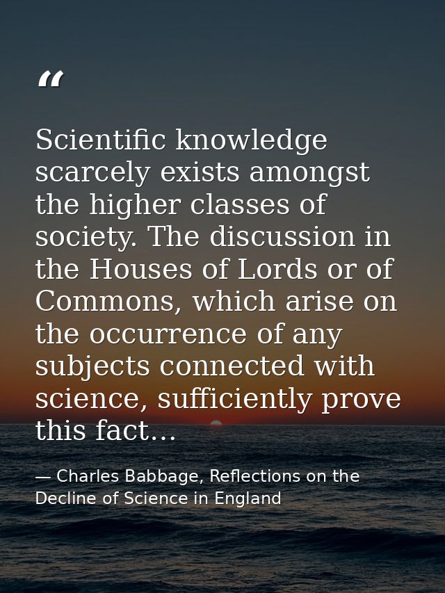 Scientific knowledge scarcely exists amongst the higher classes of society. The discussion in the Houses of Lords or of  — Charles Babbage, Reflections on the Decline of Science in England