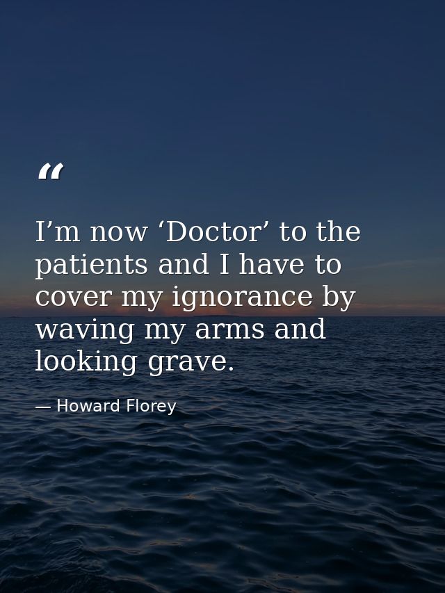 I’m now ‘Doctor’ to the patients and I have to cover my ignorance by waving my arms and looking grave. — Howard Florey