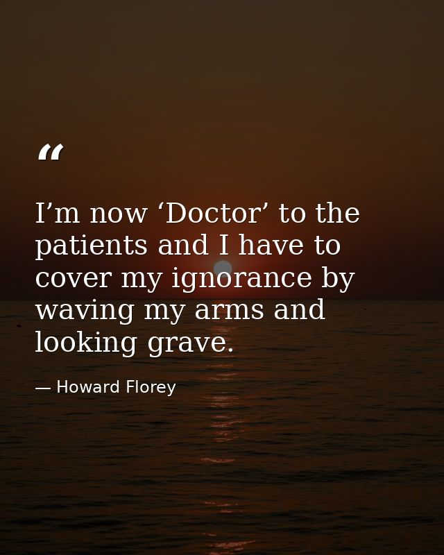 I’m now ‘Doctor’ to the patients and I have to cover my ignorance by waving my arms and looking grave. — Howard Florey