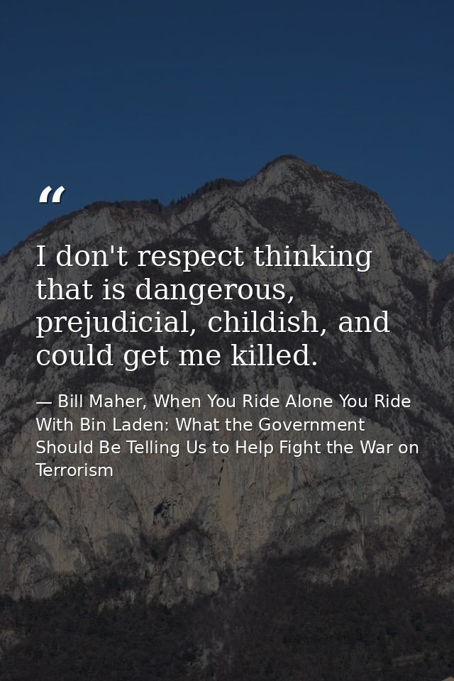 I don't respect thinking that is dangerous, prejudicial, childish, and could get me killed. — Bill Maher, When You Ride Alone You Ride With Bin Laden: What the Government Should Be Telling Us to Help Fight the War on Terrorism