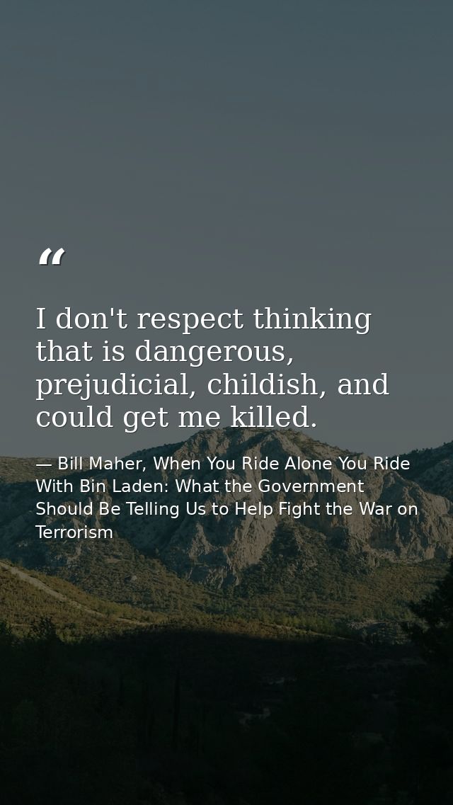I don't respect thinking that is dangerous, prejudicial, childish, and could get me killed. — Bill Maher, When You Ride Alone You Ride With Bin Laden: What the Government Should Be Telling Us to Help Fight the War on Terrorism