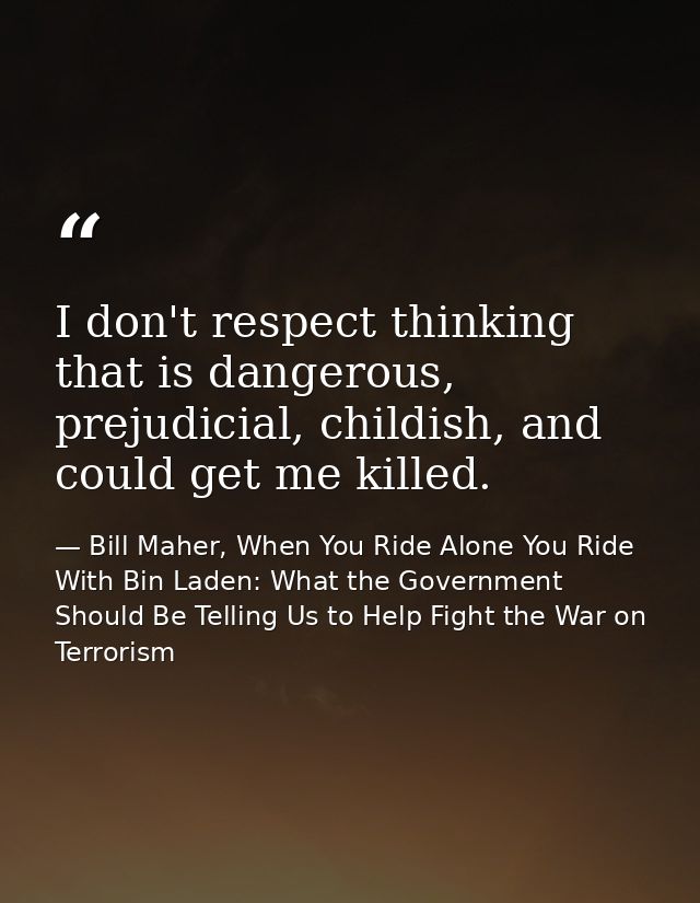 I don't respect thinking that is dangerous, prejudicial, childish, and could get me killed. — Bill Maher, When You Ride Alone You Ride With Bin Laden: What the Government Should Be Telling Us to Help Fight the War on Terrorism