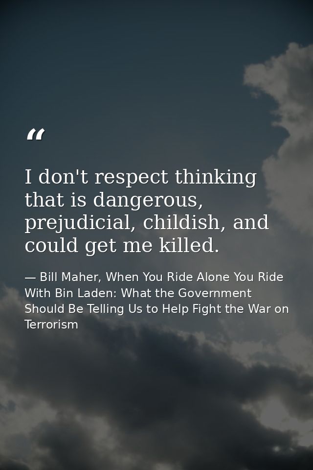 I don't respect thinking that is dangerous, prejudicial, childish, and could get me killed. — Bill Maher, When You Ride Alone You Ride With Bin Laden: What the Government Should Be Telling Us to Help Fight the War on Terrorism