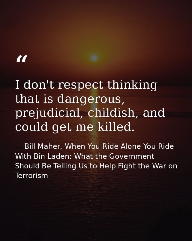 I don't respect thinking that is dangerous, prejudicial, childish, and could get me killed. — Bill Maher, When You Ride Alone You Ride With Bin Laden: What the Government Should Be Telling Us to Help Fight the War on Terrorism