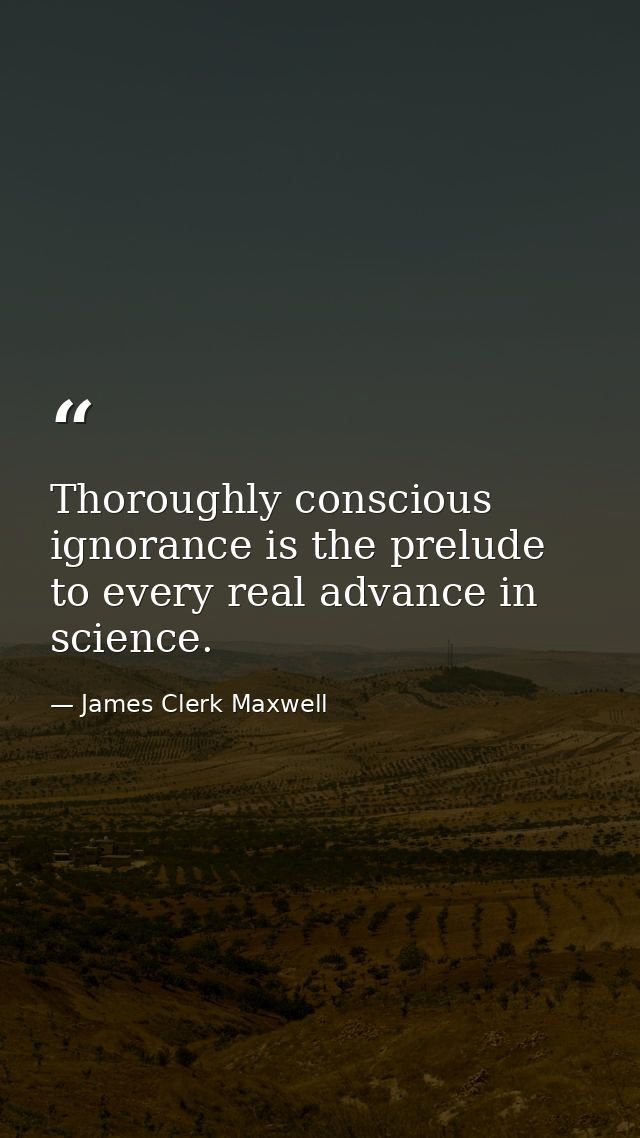Thoroughly conscious ignorance is the prelude to every real advance in science. — James Clerk Maxwell