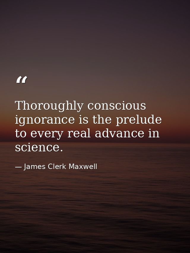 Thoroughly conscious ignorance is the prelude to every real advance in science. — James Clerk Maxwell