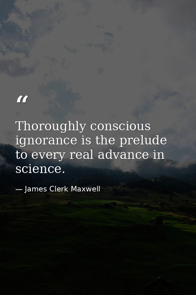 Thoroughly conscious ignorance is the prelude to every real advance in science. — James Clerk Maxwell