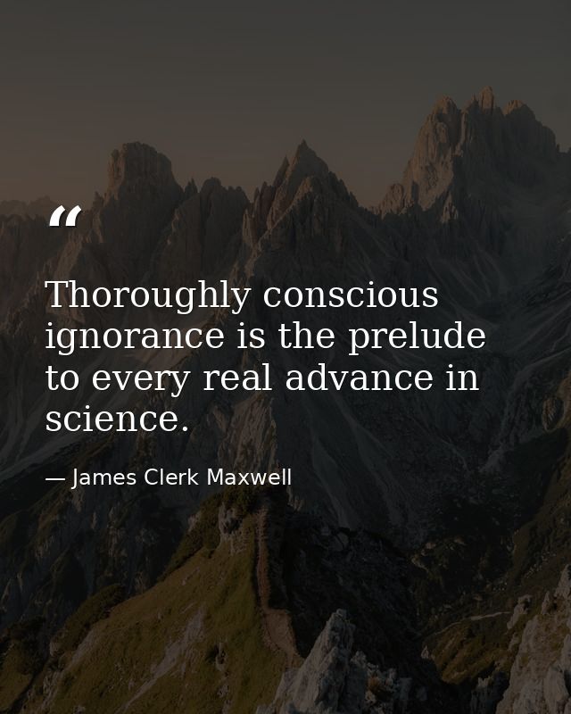 Thoroughly conscious ignorance is the prelude to every real advance in science. — James Clerk Maxwell