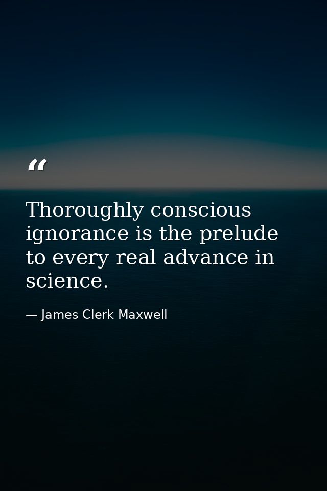 Thoroughly conscious ignorance is the prelude to every real advance in science. — James Clerk Maxwell