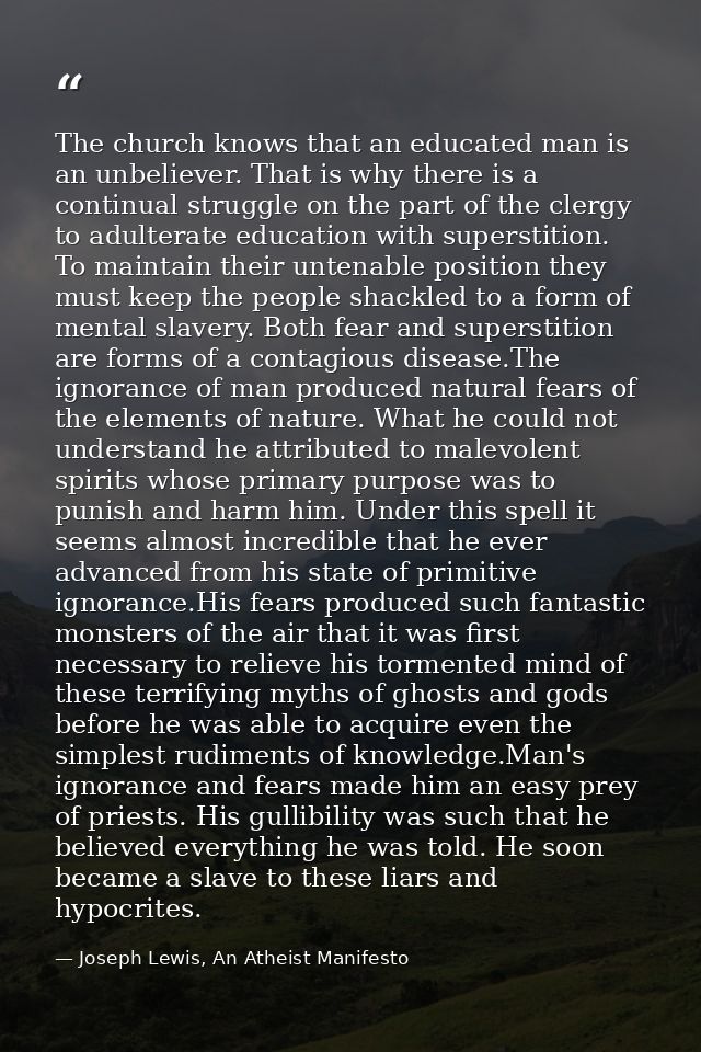 The church knows that an educated man is an unbeliever. That is why there is a continual struggle on the part of the cle — Joseph Lewis, An Atheist Manifesto