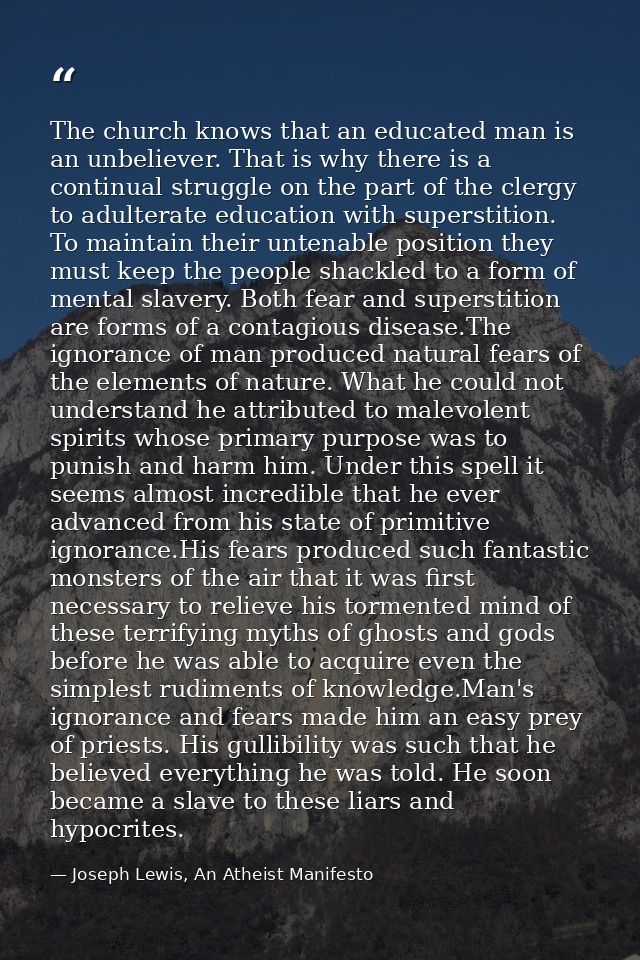 The church knows that an educated man is an unbeliever. That is why there is a continual struggle on the part of the cle — Joseph Lewis, An Atheist Manifesto