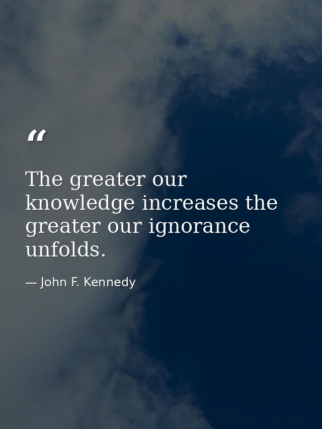 The greater our knowledge increases the greater our ignorance unfolds. — John F. Kennedy