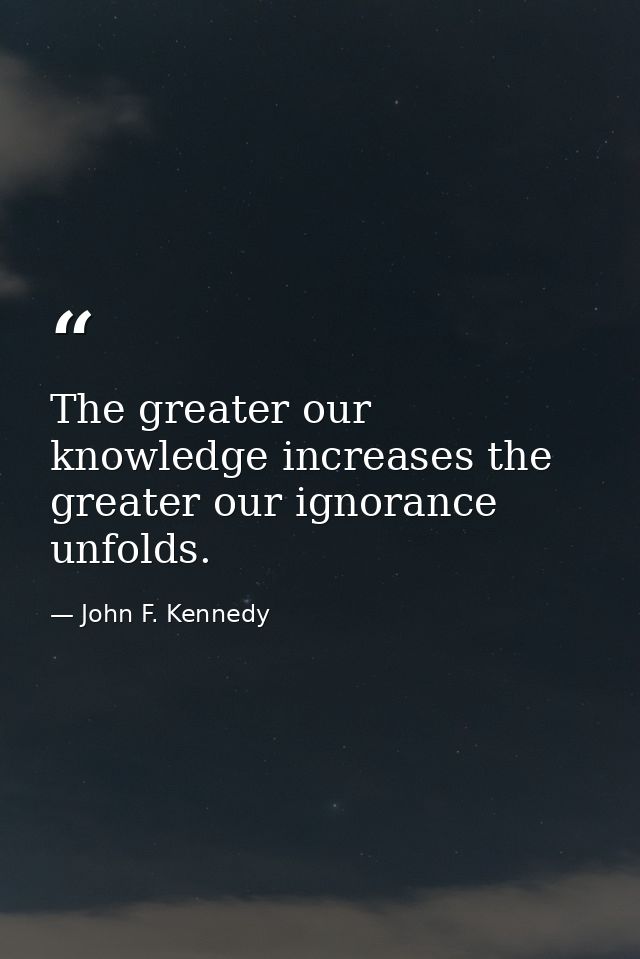 The greater our knowledge increases the greater our ignorance unfolds. — John F. Kennedy