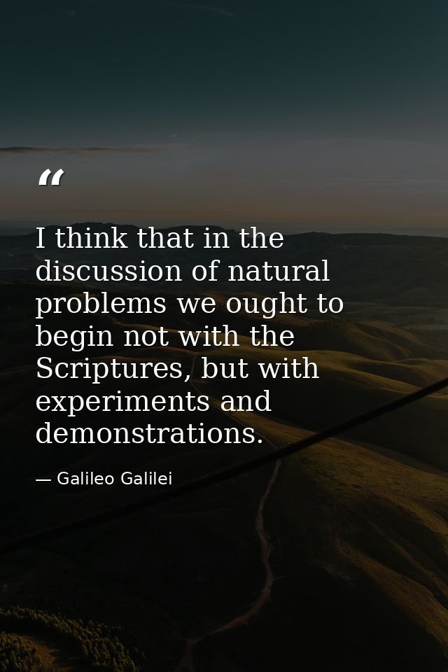 I think that in the discussion of natural problems we ought to begin not with the Scriptures, but with experiments and d — Galileo Galilei