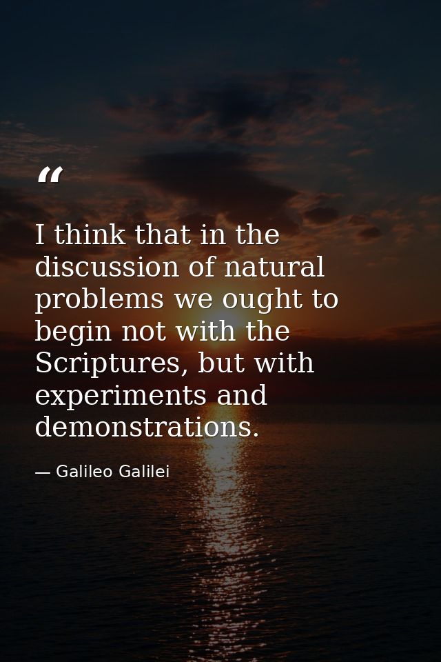 I think that in the discussion of natural problems we ought to begin not with the Scriptures, but with experiments and d — Galileo Galilei