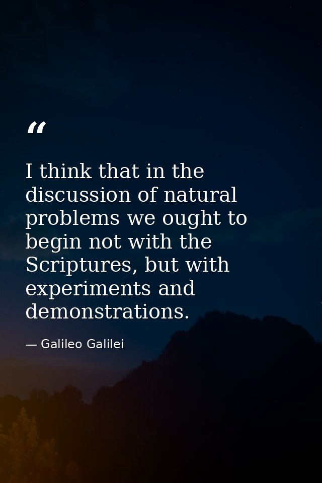 I think that in the discussion of natural problems we ought to begin not with the Scriptures, but with experiments and d — Galileo Galilei