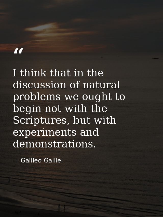 I think that in the discussion of natural problems we ought to begin not with the Scriptures, but with experiments and d — Galileo Galilei