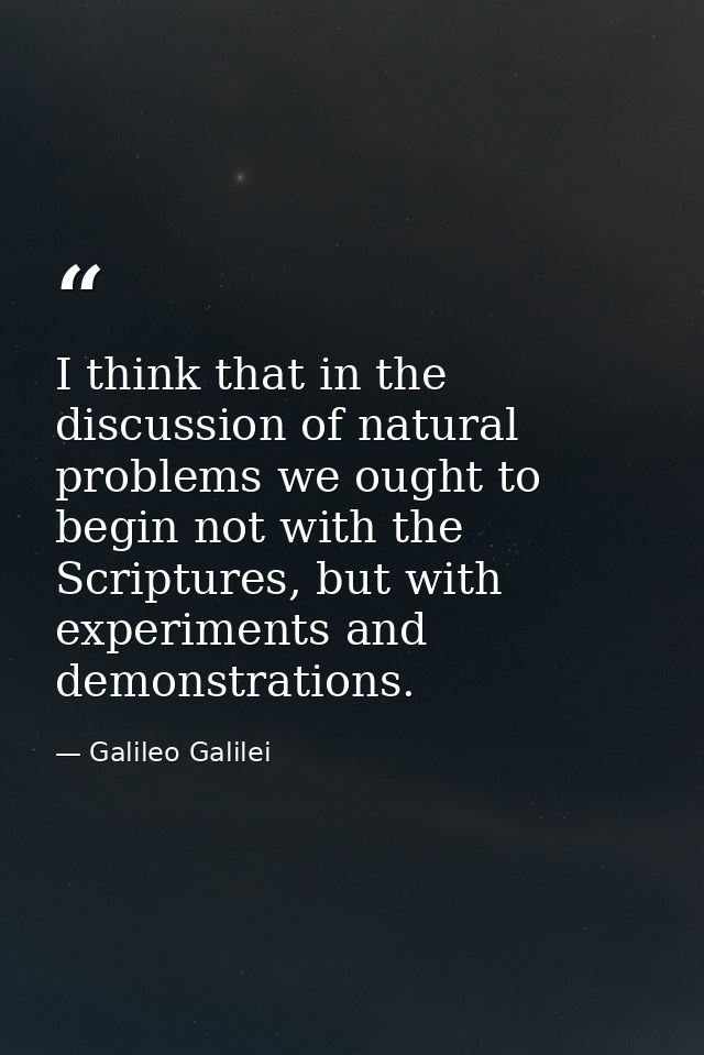 I think that in the discussion of natural problems we ought to begin not with the Scriptures, but with experiments and d — Galileo Galilei