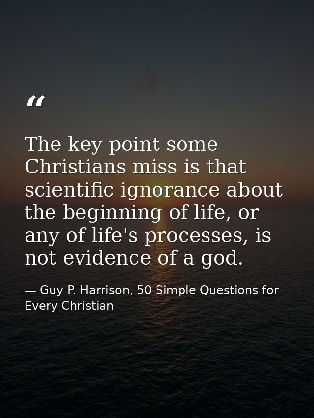 The key point some Christians miss is that scientific ignorance about the beginning of life, or any of life's processes, — Guy P. Harrison, 50 Simple Questions for Every Christian