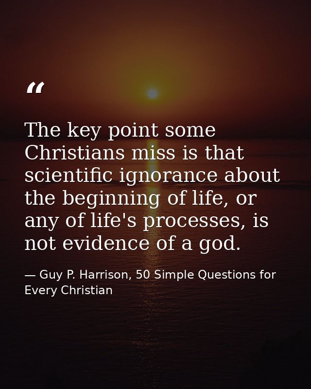 The key point some Christians miss is that scientific ignorance about the beginning of life, or any of life's processes, — Guy P. Harrison, 50 Simple Questions for Every Christian