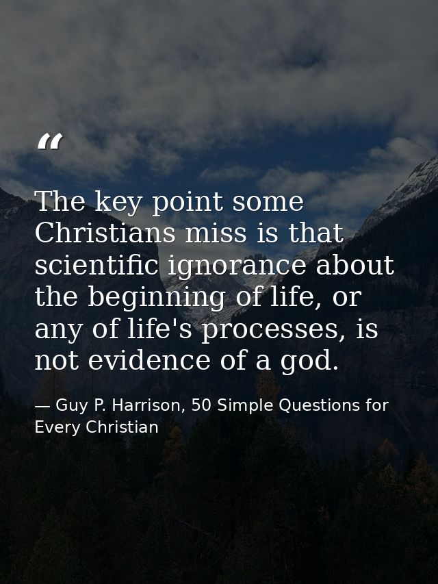 The key point some Christians miss is that scientific ignorance about the beginning of life, or any of life's processes, — Guy P. Harrison, 50 Simple Questions for Every Christian