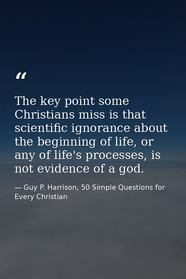 The key point some Christians miss is that scientific ignorance about the beginning of life, or any of life's processes, — Guy P. Harrison, 50 Simple Questions for Every Christian