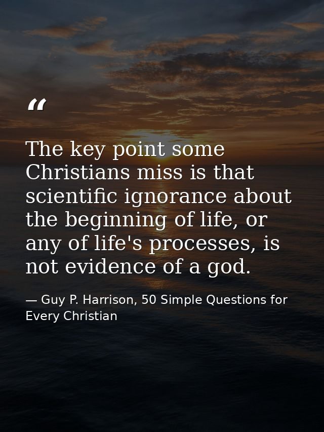 The key point some Christians miss is that scientific ignorance about the beginning of life, or any of life's processes, — Guy P. Harrison, 50 Simple Questions for Every Christian