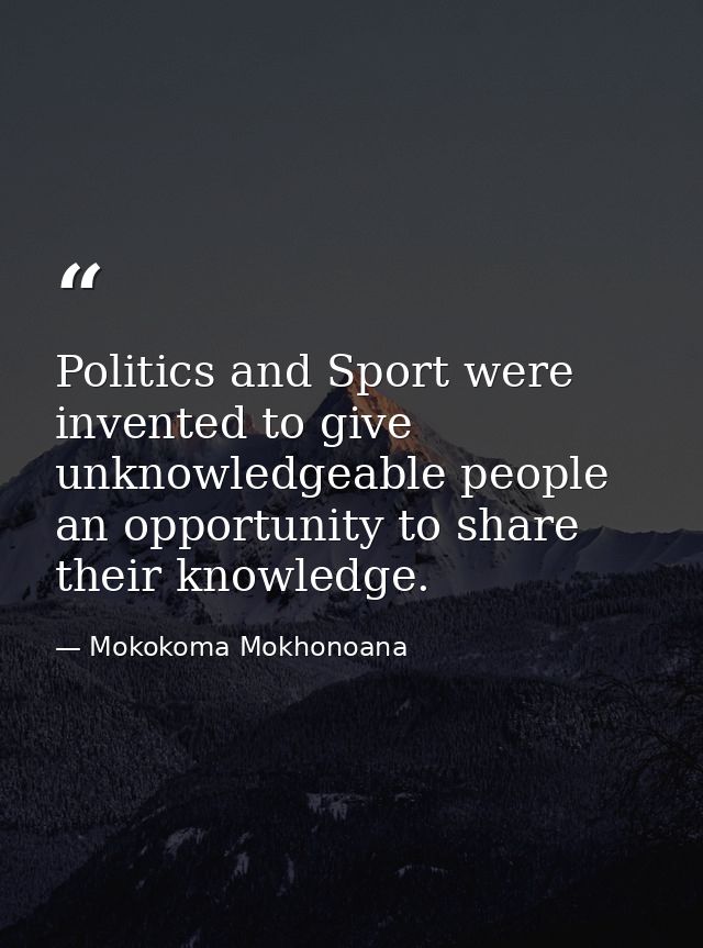 Politics and Sport were invented to give unknowledgeable people an opportunity to share their knowledge. — Mokokoma Mokhonoana