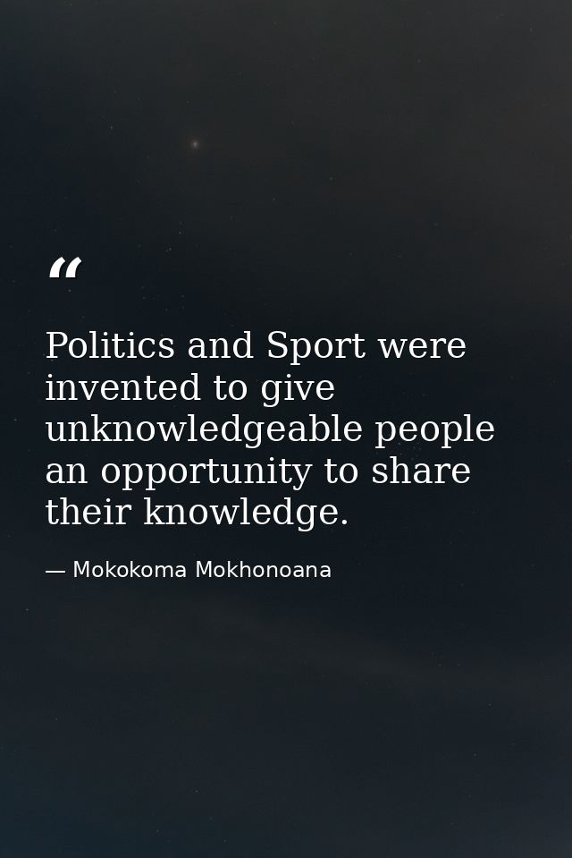 Politics and Sport were invented to give unknowledgeable people an opportunity to share their knowledge. — Mokokoma Mokhonoana