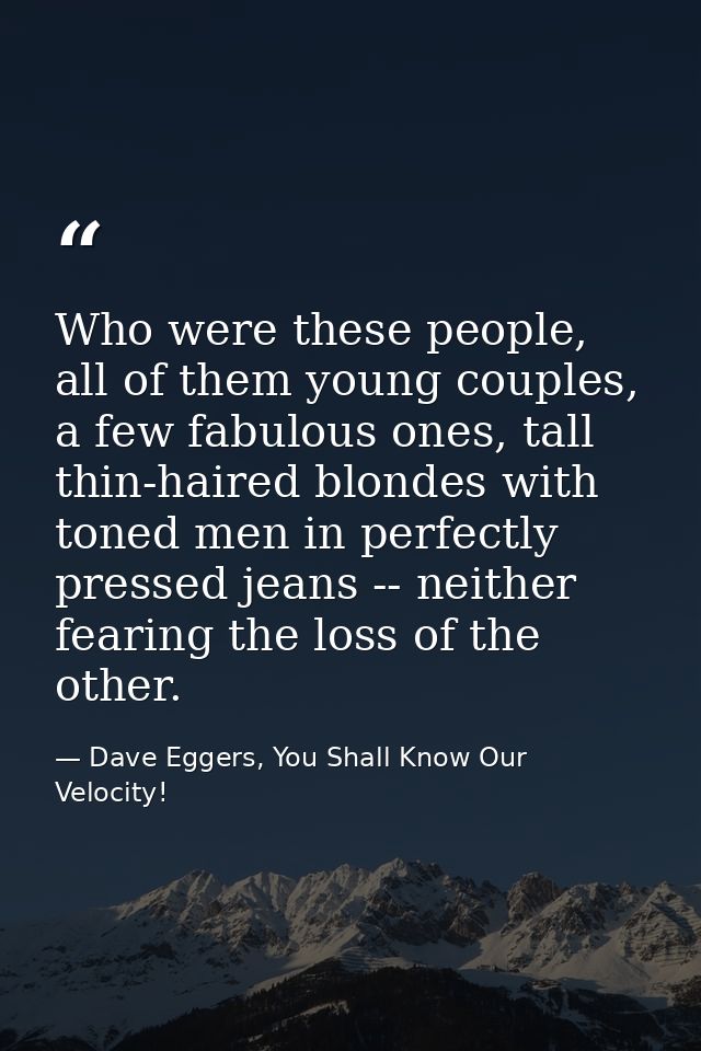 Who were these people, all of them young couples, a few fabulous ones, tall thin-haired blondes with toned men in perfec — Dave Eggers, You Shall Know Our Velocity!